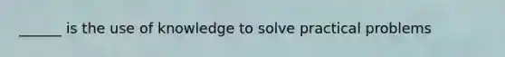 ______ is the use of knowledge to solve practical problems