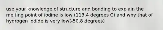 use your knowledge of structure and bonding to explain the melting point of iodine is low (113.4 degrees C) and why that of hydrogen iodide is very low(-50.8 degrees)