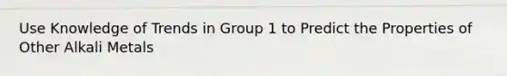 Use Knowledge of Trends in Group 1 to Predict the Properties of Other Alkali Metals