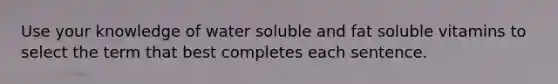 Use your knowledge of water soluble and fat soluble vitamins to select the term that best completes each sentence.