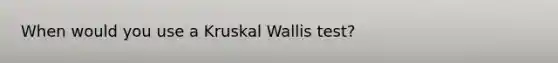 When would you use a Kruskal Wallis test?