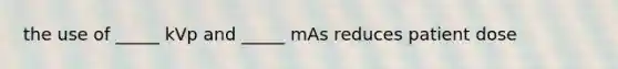 the use of _____ kVp and _____ mAs reduces patient dose