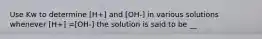 Use Kw to determine [H+] and [OH-] in various solutions whenever [H+] =[OH-] the solution is said to be __