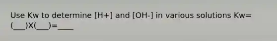 Use Kw to determine [H+] and [OH-] in various solutions Kw= (___)X(___)=____