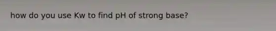 how do you use Kw to find pH of strong base?