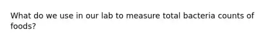 What do we use in our lab to measure total bacteria counts of foods?