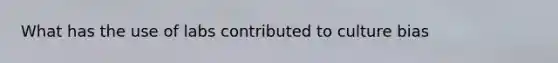 What has the use of labs contributed to culture bias