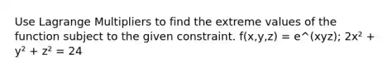 Use Lagrange Multipliers to find the extreme values of the function subject to the given constraint. f(x,y,z) = e^(xyz); 2x² + y² + z² = 24