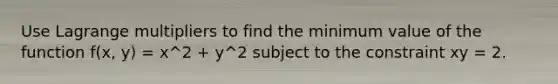 Use Lagrange multipliers to find the minimum value of the function f(x, y) = x^2 + y^2 subject to the constraint xy = 2.