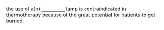 the use of a(n) __________ lamp is contraindicated in thermotherapy because of the great potential for patients to get burned.