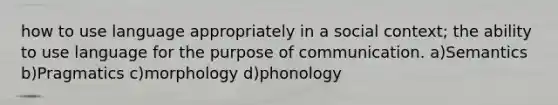 how to use language appropriately in a social context; the ability to use language for the purpose of communication. a)Semantics b)Pragmatics c)morphology d)phonology