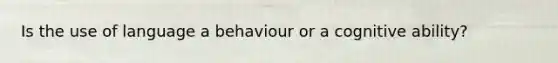 Is the use of language a behaviour or a cognitive ability?