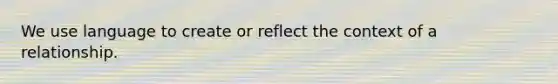 We use language to create or reflect the context of a relationship.