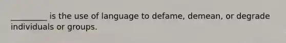 _________ is the use of language to defame, demean, or degrade individuals or groups.