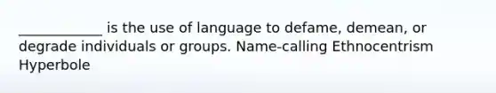 ____________ is the use of language to defame, demean, or degrade individuals or groups. Name-calling Ethnocentrism Hyperbole