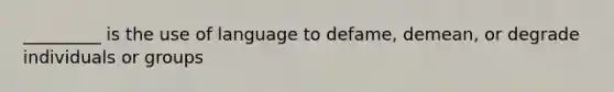 _________ is the use of language to defame, demean, or degrade individuals or groups