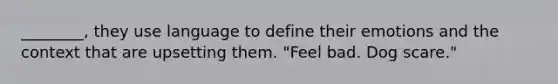 ________, they use language to define their emotions and the context that are upsetting them. "Feel bad. Dog scare."