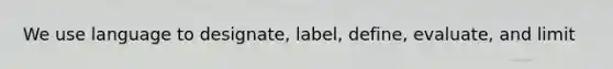 We use language to designate, label, define, evaluate, and limit