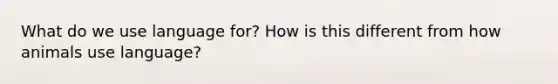 What do we use language for? How is this different from how animals use language?