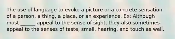 The use of language to evoke a picture or a concrete sensation of a person, a thing, a place, or an experience. Ex: Although most ______ appeal to the sense of sight, they also sometimes appeal to the senses of taste, smell, hearing, and touch as well.