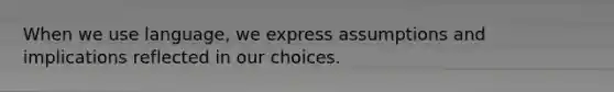 When we use language, we express assumptions and implications reflected in our choices.