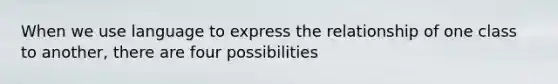 When we use language to express the relationship of one class to another, there are four possibilities