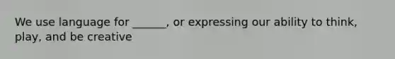 We use language for ______, or expressing our ability to think, play, and be creative