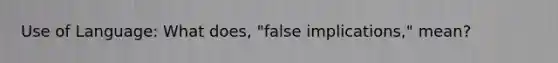 Use of Language: What does, "false implications," mean?