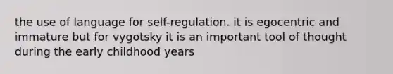 the use of language for self-regulation. it is egocentric and immature but for vygotsky it is an important tool of thought during the early childhood years