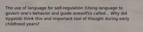 The use of language for self-regulation (Using language to govern one's behavior and guide oneself)is called... Why did Vygotski think this and important tool of thought during early childhood years?