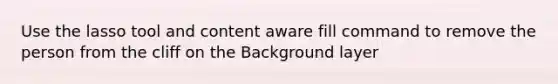 Use the lasso tool and content aware fill command to remove the person from the cliff on the Background layer