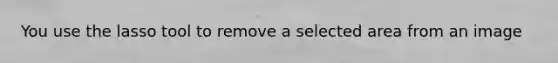 You use the lasso tool to remove a selected area from an image