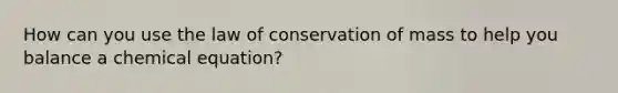 How can you use the law of conservation of mass to help you balance a chemical equation?