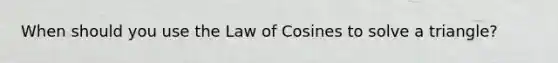 When should you use the Law of Cosines to solve a triangle?