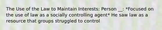 The Use of the Law to Maintain Interests: Person __: *Focused on the use of law as a socially controlling agent* He saw law as a resource that groups struggled to control