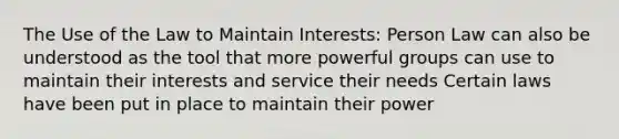 The Use of the Law to Maintain Interests: Person Law can also be understood as the tool that more powerful groups can use to maintain their interests and service their needs Certain laws have been put in place to maintain their power