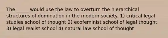 The _____ would use the law to overturn the hierarchical structures of domination in the modern society. 1) critical legal studies school of thought 2) ecofeminist school of legal thought 3) legal realist school 4) natural law school of thought