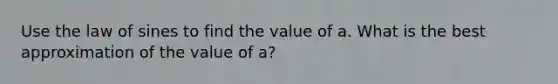 Use the law of sines to find the value of a. What is the best approximation of the value of a?