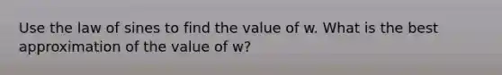 Use the law of sines to find the value of w. What is the best approximation of the value of w?