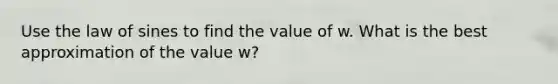 Use the law of sines to find the value of w. What is the best approximation of the value w?