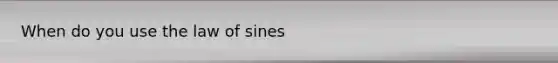 When do you use the <a href='https://www.questionai.com/knowledge/klofWWySTF-law-of-sines' class='anchor-knowledge'>law of sines</a>