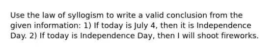 Use the law of syllogism to write a valid conclusion from the given information: 1) If today is July 4, then it is Independence Day. 2) If today is Independence Day, then I will shoot fireworks.