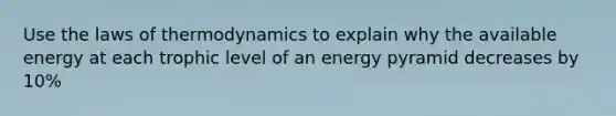 Use the laws of thermodynamics to explain why the available energy at each trophic level of an energy pyramid decreases by 10%