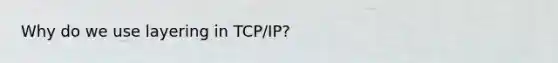 Why do we use layering in TCP/IP?