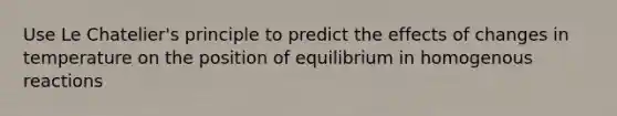 Use Le Chatelier's principle to predict the effects of changes in temperature on the position of equilibrium in homogenous reactions