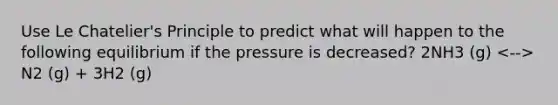 Use Le Chatelier's Principle to predict what will happen to the following equilibrium if the pressure is decreased? 2NH3 (g) N2 (g) + 3H2 (g)