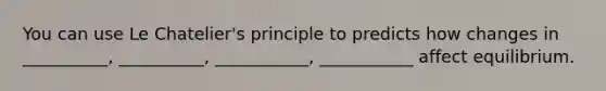 You can use Le Chatelier's principle to predicts how changes in __________, __________, ___________, ___________ affect equilibrium.