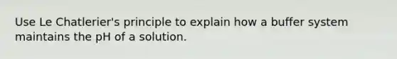 Use Le Chatlerier's principle to explain how a buffer system maintains the pH of a solution.