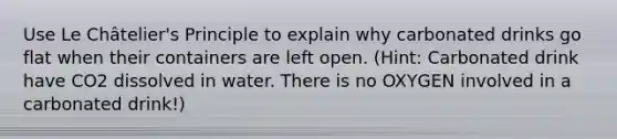 Use Le Châtelier's Principle to explain why carbonated drinks go flat when their containers are left open. (Hint: Carbonated drink have CO2 dissolved in water. There is no OXYGEN involved in a carbonated drink!)