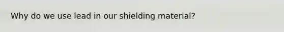 Why do we use lead in our shielding material?